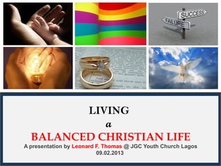 LIVING
            a
  BALANCED CHRISTIAN LIFE
A presentation by Leonard F. Thomas @ JGC Youth Church Lagos
                          09.02.2013
                                                               1
 