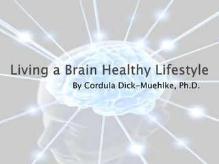Living a Brain Healthy Lifestyle By Cordula Dick-Muehlke, Ph.D. 