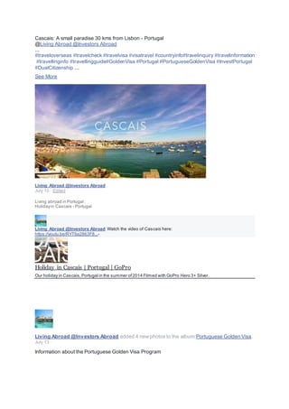 Cascais: A small paradise 30 kms from Lisbon - Portugal
@Living Abroad @Investors Abroad
...
#traveloverseas #travelcheck #travelvisa #visatravel #countryinfo#travelinquiry #travelinformation
#travellinginfo #travellingguide#GoldenVisa #Portugal #PortugueseGoldenVisa #InvestPortugal
#DualCitizenship ...
See More
Living Abroad @Investors Abroad
July 10 · Edited ·
Living abroad in Portugal :
Holidayin Cascais - Portugal
Living Abroad @Investors Abroad Watch the video of Cascais here:
https://youtu.be/RYT9a2863F8...-
Holiday in Cascais | Portugal | GoPro
Our holiday in Cascais,Portugal in the summer of2014 Filmed with GoPro Hero 3+ Silver.
Living Abroad @Investors Abroad added 4 newphotos to the album:Portuguese Golden Visa.
July 13 ·
Information about the Portuguese Golden Visa Program
 