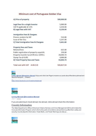 Living Abroad @Investors Abroad Enjoy and click Like Page to receive our posts aboutResidencyabroad and
Second Passport.... Cheers !
....
https://www.facebook.com/investmentsabroad
Living Abroad @Investors Abroad
Consulting/Business Services
Living Abroad @Investors Abroad
July 5 · Edited ·
If you are planning to travel abroad, live abroad, retire abroad check this information:
Country Information
The State Department’s Office of American Citizens Services and Crisis Management(ACS) administers the
Consular Information Program,which informs the public ofconditions abroad thatmay affect their safety and
security. Country Specific Information,Travel Alerts, and Travel Warnings are vital pa…
 