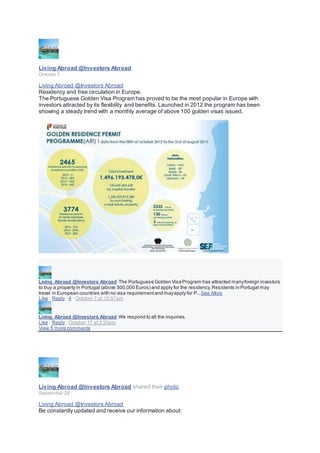 Living Abroad @Investors Abroad
October 7 ·
Living Abroad @Investors Abroad
Residency and free circulation in Europe.
The Portuguese Golden Visa Program has proved to be the most popular in Europe with
investors attracted by its flexibility and benefits. Launched in 2012 the program has been
showing a steady trend with a monthly average of above 100 golden visas issued.
Living Abroad @Investors Abroad The Portuguese Golden Visa Program has attracted manyforeign investors
to buy a property in Portugal (above 500,000 Euros) and apply for the residency.Residents in Portugal may
travel in European countries with no visa requirementand mayapply for P...See More
Like · Reply · 4 · October 7 at 10:57am
Living Abroad @Investors Abroad We respond to all the inquiries.
Like · Reply · October 17 at 2:20pm
View 5 more comments
Living Abroad @Investors Abroad shared their photo.
September 28 ·
Living Abroad @Investors Abroad
Be constantly updated and receive our information about:
 