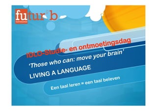 IDLO-Studie- en ontmoetingsdag
‘Those who can: move your brain’
LIVING A LANGUAGE
Een taal leren = een taal beleven
 