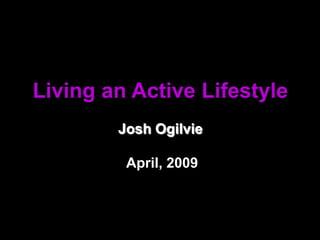 Living an Active Lifestyle Josh Ogilvie  April, 2009 