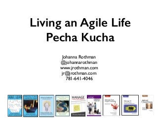 Living an Agile Life
Pecha Kucha
Johanna Rothman
@johannarothman
www.jrothman.com
jr@jrothman.com
781-641-4046
 