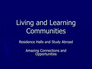 Living and Learning Communities Residence Halls and Study Abroad Amazing Connections and Opportunities 