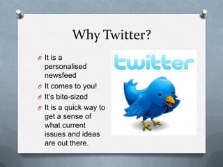 Why Twitter?
O It is a
  personalised
  newsfeed
O It comes to you!
O It’s bite-sized
O It is a quick way to
  get a sense...