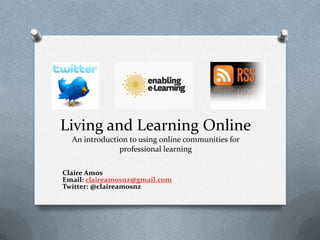Living and Learning Online
  An introduction to using online communities for
               professional learning

Claire Amos
Email: claireamosnz@gmail.com
Twitter: @claireamosnz
 