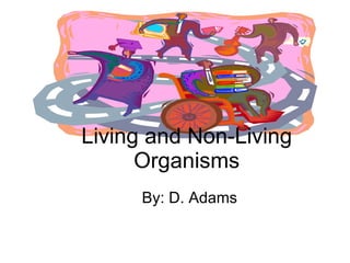 By: D. Adams Living and Non-Living Organisms 