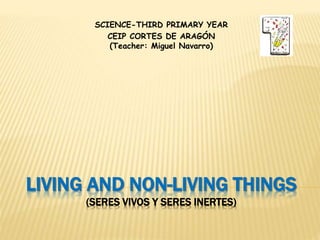 LIVING AND NON-LIVING THINGS
(SERES VIVOS Y SERES INERTES)
SCIENCE-THIRD PRIMARY YEAR
CEIP CORTES DE ARAGÓN
(Teacher: Miguel Navarro)
 