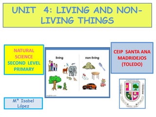 UNIT 4: LIVING AND NON-
LIVING THINGS
NATURAL
SCIENCE
SECOND LEVEL
PRIMARY
CEIP SANTA ANA
MADRIDEJOS
(TOLEDO)
Mª Isabel
López
 
