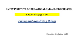 AMITY INSTITUTE OF BEHAVIORAL AND ALLIED SCIENCES
Submitted By: Sakshi Malik
Living and non-living things
EDU204- Pedagogy of EVS
 