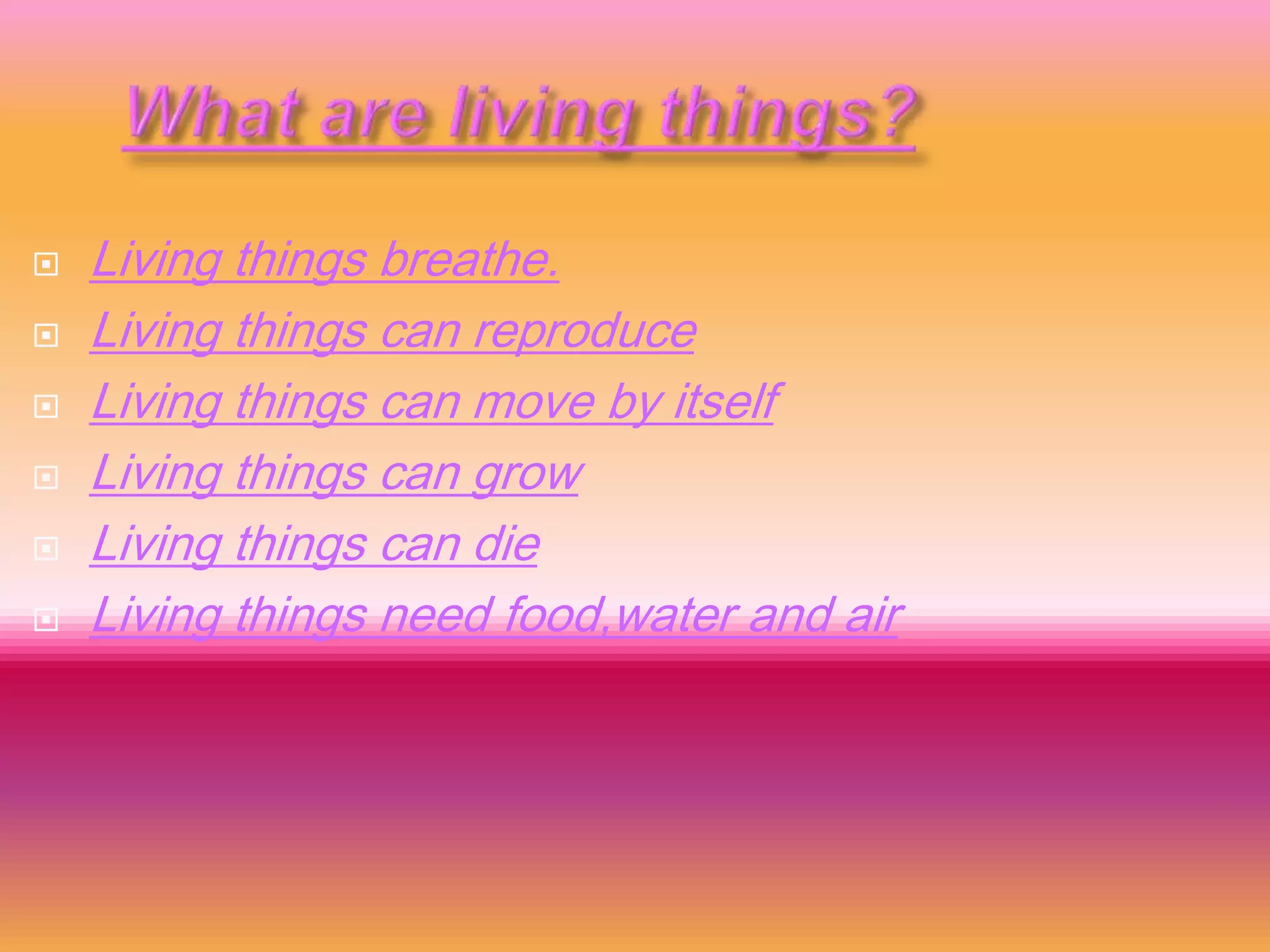 
Living things breathe.
Living things can reproduce
Living things can move by itself
Living things can grow
Living things can die
Living things need food,water and air