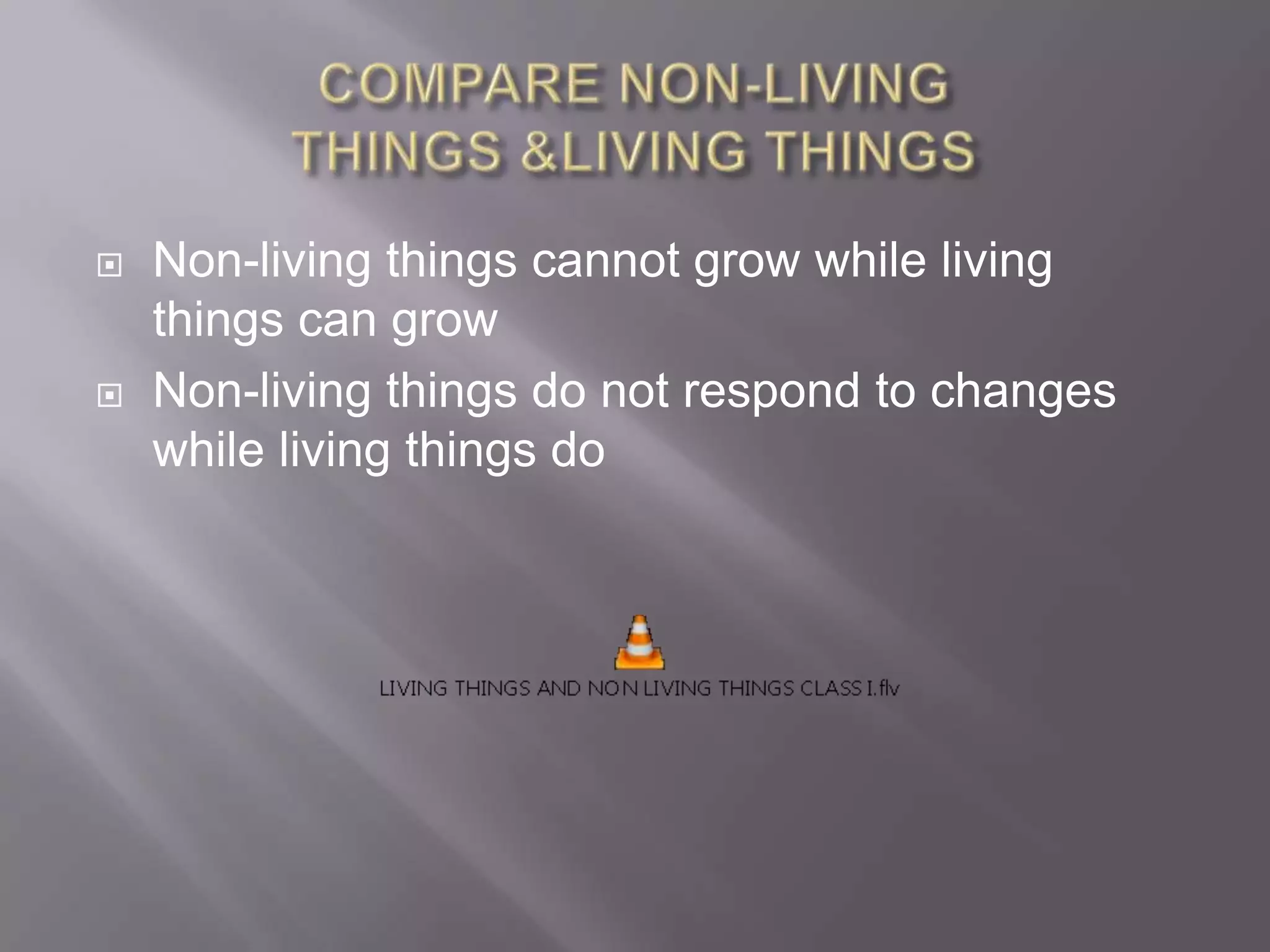 
Non-living things cannot grow while living
things can grow
Non-living things do not respond to changes
while living things do