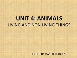 UNIT 4: ANIMALS
LIVING AND NON LIVING THINGS
TEACHER: JAVIER ROBLES
 