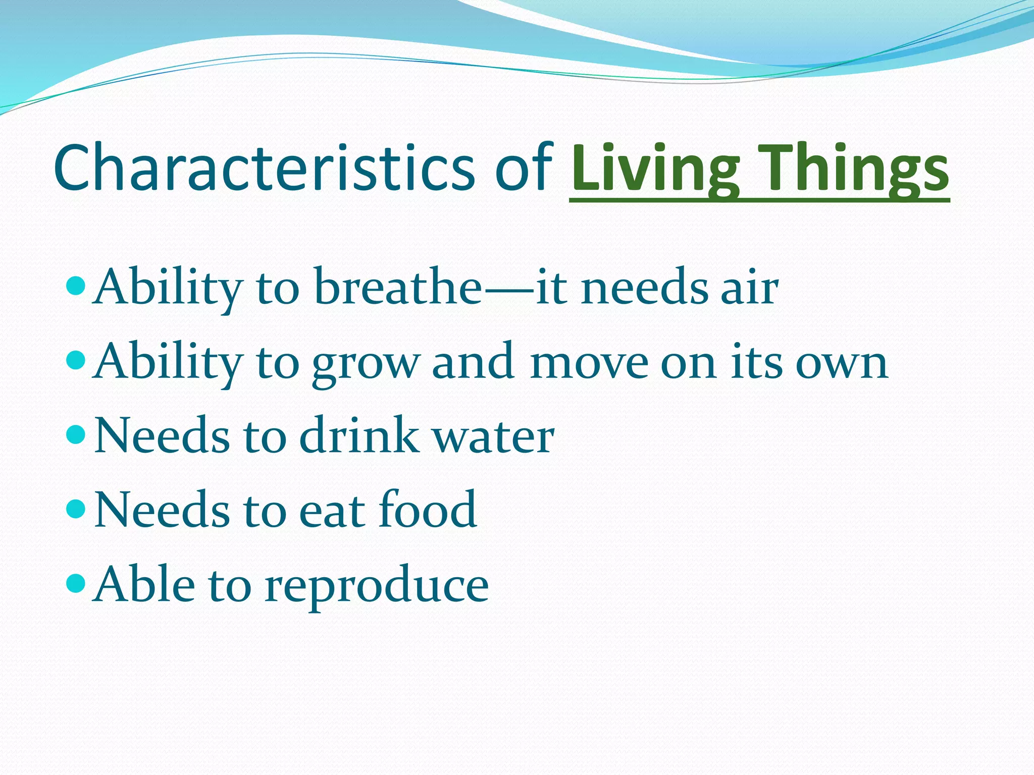 Characteristics of Living Things
Ability to breathe—it needs air
Ability to grow and move on its own
Needs to drink water
Needs to eat food
Able to reproduce
 