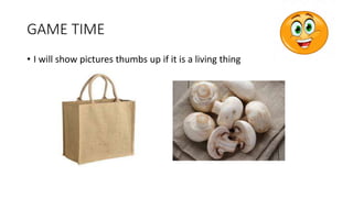GAME TIME
• I will show pictures thumbs up if it is a living thing
 