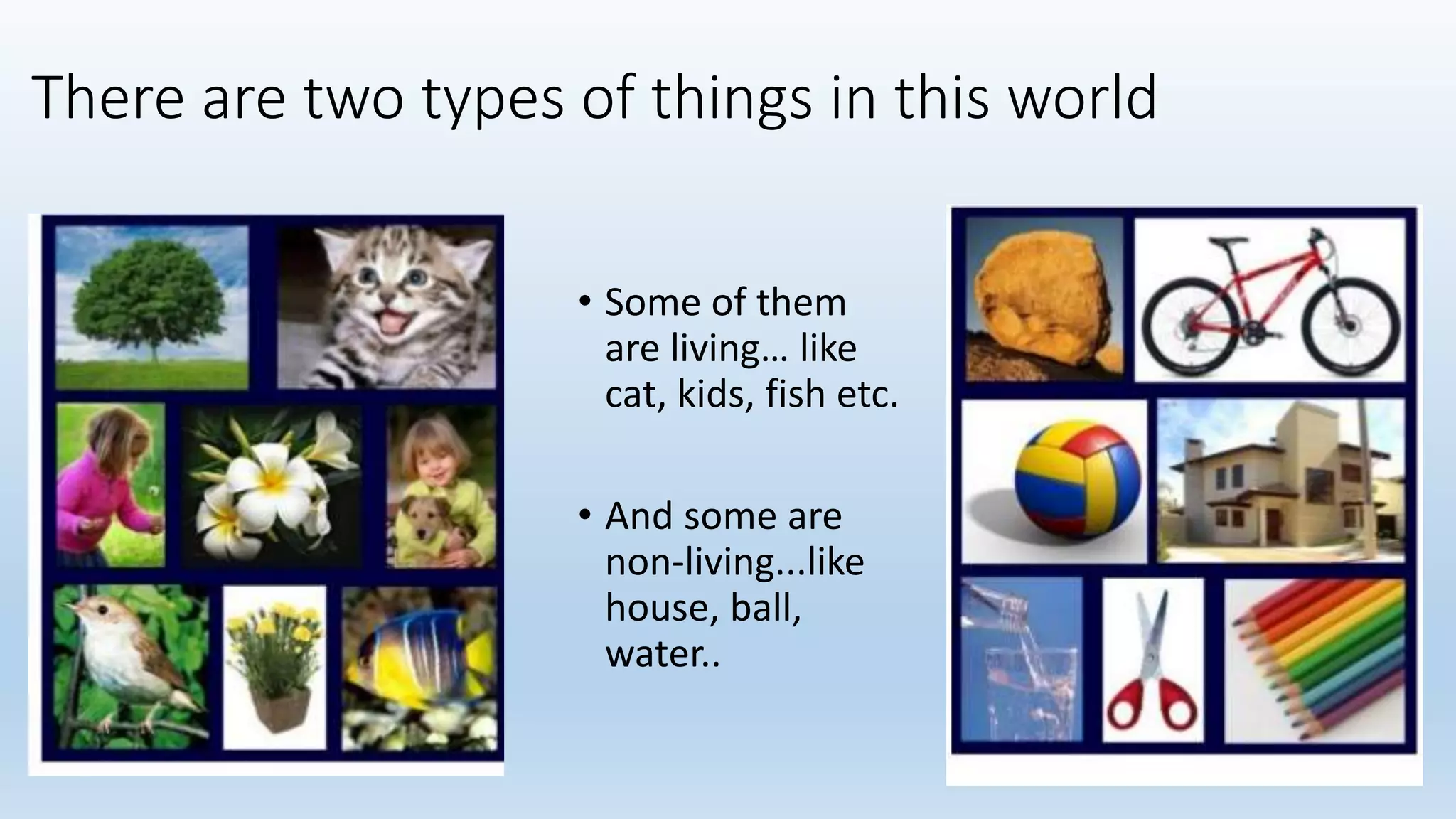 There are two types of things in this world
• Some of them
are living… like
cat, kids, fish etc.
• And some are
non-living...like
house, ball,
water..
 