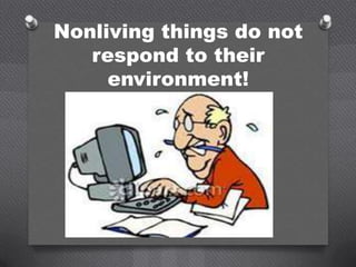 Nonliving things do not
   respond to their
     environment!
 