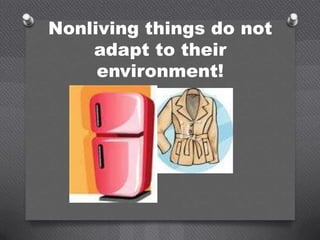 Nonliving things do not
    adapt to their
     environment!
 