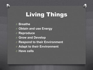 Living Things
O Breathe
O Obtain and use Energy
O Reproduce
O Grow and Develop
O Respond to their Environment
O Adapt to their Environment
O Have cells
 
