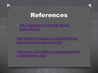 References
O http://classroom.jc-schools.net/sci-
  units/cells.htm

http://cledent.blogspot.com/2012/05/living-
and-non-living-things-living.html

http://www.sciencekids.co.nz/gamesactivitie
s/plantsanimals.html
 