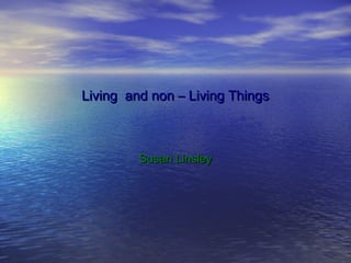 Living and non – Living Things



         Susan Linsley
 