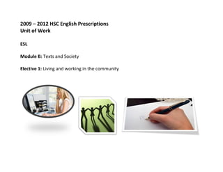 2009	
  –	
  2012	
  HSC	
  English	
  Prescriptions	
  
Unit	
  of	
  Work	
  
	
  
ESL	
  
	
  
Module	
  B:	
  Texts	
  and	
  Society	
  
	
  
Elective	
  1:	
  Living	
  and	
  working	
  in	
  the	
  community	
  
 