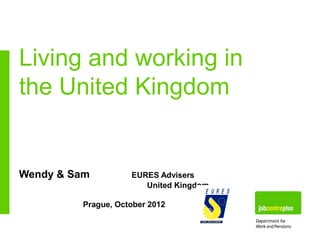 Living and working in
the United Kingdom


Wendy & Sam         EURES Advisers
                       United Kingdom

         Prague, October 2012
 