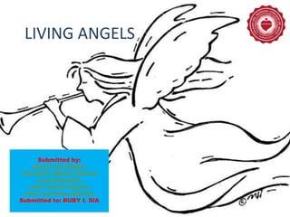 LIVING ANGELS
Submitted by:
Excell Joy Magno
Franchino Milano Aplaon
Joed Espedion
John James Espora
Carl Lawrence Alvarez
Submitted to: RUBY I. SIA
 