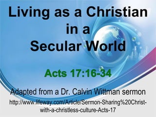 Living as a Christian
in a
Secular World
Adapted from a Dr. Calvin Wittman sermon
http://www.lifeway.com/Article/Sermon-Sharing%20Christ-
with-a-christless-culture-Acts-17
 
