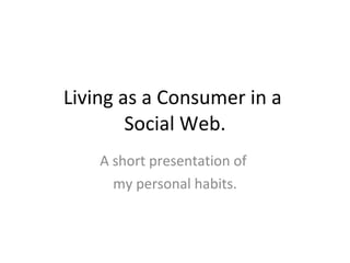 Living as a Consumer in a  Social Web. A short presentation of  my personal habits. 