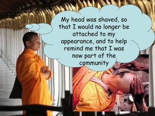 My head was shaved, so
that I would no longer be
     attached to my
 appearance, and to help
  remind me that I was
     now part of the
       community
 