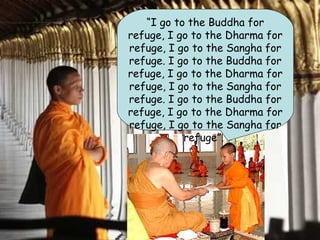 “I go to the Buddha for
refuge, I go to the Dharma for
refuge, I go to the Sangha for
refuge. I go to the Buddha for
refuge, I go to the Dharma for
refuge, I go to the Sangha for
refuge. I go to the Buddha for
refuge, I go to the Dharma for
refuge, I go to the Sangha for
           refuge”.
 