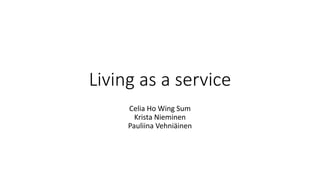 Living as a service
Celia Ho Wing Sum
Krista Nieminen
Pauliina Vehniäinen
 