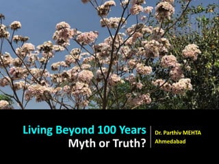L
I
V
I
N
G
B
E
Y
O
N
D
1
0
0
Y
R
S
Living Beyond 100 Years
Myth or Truth?
Dr. Parthiv MEHTA
Ahmedabad
 