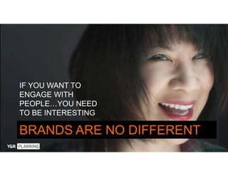 BRANDS ARE NO DIFFERENT
IF YOU WANT TO
ENGAGE WITH
PEOPLE…YOU NEED
TO BE INTERESTING
 