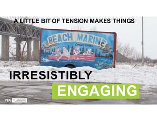 IRRESISTIBLY
A LITTLE BIT OF TENSION MAKES THINGS
ENGAGING
 