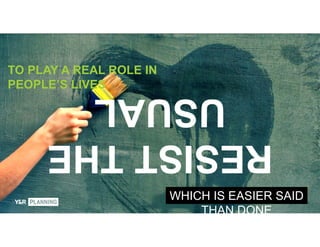 WHICH IS EASIER SAID
THAN DONE
TO PLAY A REAL ROLE IN
PEOPLE’S LIVES
RESISTTHE
USUAL
 