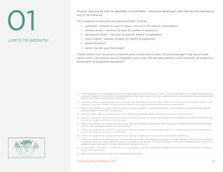 01
                   Projects may only be built on greyfields or brownfields – previously developed9 sites that are not classified as
                   any of the following:

                   On or adjacent to sensitive ecological habitats10 such as:
                        •   wetlands11: maintain at least 15 meters, and up to 70 meters12 of separation
                        •   primary dunes13: maintain at least 40 meters of separation
                        •   old-growth forest14: maintain at least 60 meters of separation
                        •   virgin prairie15: maintain at least 30 meters of separation
LIMITS TO GROWTH
                        •   prime farmland16
                        •   within the 100-year flood plain17

                   Project teams must document conditions prior to the start of work. On-site landscape18 may only include
                   native and/or naturalized species planted in such a way that emulates density and biodiversity of indigenous
                   ecosystems and supports succession19.




                   9    Sites that qualify must have been altered from a greenfield prior to December 31, 2007. There is an exception for projects whose primary
                        purpose is related to the protection or interpretation of the virgin land and for some greenfield sites surrounded by existing development.
                        Refer to the User’s Guide for more information.
                   10   Increased setbacks may be appropriate on specific sites. The following are minimum distances to property line boundaries. Refer to the
                        Glossary in the User’s Guide for the definition of Sensitive Ecological Habitats and other terms used herein.
                   11   There is an exception for projects whose primary purpose is related to wetland protection or interpretation and demonstrates that the
                        site’s ecological systems are not disturbed.
                   12   Minimum buffer widths vary, depending on the wetland classification. Refer to the User’s Guide for more information.
                   13   There is an exception for projects whose primary purpose is related to primary dune protection or interpretation and demonstrates that
                        the site’s ecological systems are not disturbed.
                   14   There is an exception for projects whose primary purpose is related to old-growth forest protection or interpretation and demonstrates
                        that the site’s ecological systems are not disturbed.
                   15   There is an exception for projects whose primary purpose is related to virgin prairie protection or interpretation and demonstrates that
                        the site’s ecological systems are not disturbed.
                   16   There is an exception for projects whose primary purpose is related to farming or is a working farm/farmhouse.
                   17   There is an exception for working ports, docks and all Landscape and Infrastructure projects, as well as projects whose primary purpose
                        is related to farming. There is also an exception for projects that are part of an existing historic community developed prior to 1945, or in
                        neighborhoods that meet the density threshold of Transect L5 or L6.
                   18   In this context, “landscape” is considered to be planted area outside of the square footage of agricultural cover required per Imperative
                        Three: Urban Agriculture.
                   19   Refer to the User’s Guide to learn more about plant succession.


                   Living Building ChallengeTM 2.0                                                                                                                  15
 