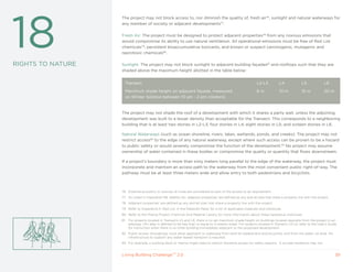 18
                   The project may not block access to, nor diminish the quality of, fresh air76, sunlight and natural waterways for
                   any member of society or adjacent developments77.

                   Fresh Air: The project must be designed to protect adjacent properties78 from any noxious emissions that
                   would compromise its ability to use natural ventilation. All operational emissions must be free of Red List
                   chemicals79, persistent bioaccumulative toxicants, and known or suspect carcinogenic, mutagenic and
                   reprotoxic chemicals80.

RIGHTS TO NATURE   Sunlight: The project may not block sunlight to adjacent building façades81 and rooftops such that they are
                   shaded above the maximum height allotted in the table below:


                        Transect                                                                               L2-L3           L4             L5             L6

                        Maximum shade height on adjacent façade, measured                                      6m              10 m           15 m           20 m
                        on Winter Solstice between 10 am - 2 pm (meters)



                   The project may not shade the roof of a development with which it shares a party wall, unless the adjoining
                   development was built to a lesser density than acceptable for the Transect. This corresponds to a neighboring
                   building that is at least two stories in L2-L3; four stories in L4; eight stories in L5; and sixteen stories in L6.

                   Natural Waterways (such as ocean shoreline, rivers, lakes, wetlands, ponds, and creeks): The project may not
                   restrict access82 to the edge of any natural waterway, except where such access can be proven to be a hazard
                   to public safety or would severely compromise the function of the development.83 No project may assume
                   ownership of water contained in these bodies or compromise the quality or quantity that flows downstream.

                   If a project’s boundary is more than sixty meters long parallel to the edge of the waterway, the project must
                   incorporate and maintain an access path to the waterway from the most convenient public right-of-way. The
                   pathway must be at least three meters wide and allow entry to both pedestrians and bicyclists.



                   76 External acoustics or sources of noise are considered as part of the access to air requirement.
                   77 As noted in Imperative 08: Healthy Air, ‘adjacent properties’ are defined as any and all sites that share a property line with the project.
                   78 Adjacent properties’ are defined as any and all sites that share a property line with the project.
                   79 Refer to Imperative 11: Red List, in the Materials Petal, for a list of applicable materials and chemicals.
                   80 Refer to the Pharos Project Chemical And Material Library for more information about these hazardous chemicals.
                   81    For projects located in Transects L5 and L6, there is no set maximum shade height on buildings located opposite from the project in an
                         alleyway. (An alley is defined to be less than or equal to 4 meters wide). For projects located in Transect L4-L6, refer to the User’s Guide
                         for instruction when there is no other building immediately adjacent to the proposed development.
                   82 Public access throughway must allow approach to waterway from land for pedestrians and bicyclists, and from the water via boat. No
                      infrastructure to support any water-based transport is required.
                   83 For example, a working dock or marina might need to restrict shoreline access for safety reasons. A private residence may not.


                   Living Building ChallengeTM 2.0                                                                                                                  39
 