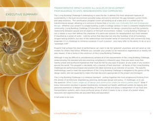 TRANSFORMATIVE IMPACT ACROSS ALL SCALES OF DEVELOPMENT:
                    FROM BUILDINGS TO SITES, NEIGHBORHOODS AND COMMUNITIES
ExECUTIVE SUMMARy   The Living Building Challenge is attempting to raise the bar. It defines the most advanced measure of
                    sustainability in the built environment possible today and acts to diminish the gap between current limits
                    and ideal solutions. This certification program covers all building at all scales and is a unified tool for
                    transformative design, allowing us to envision a future that is Socially Just, Culturally Rich and Ecologically
                    Benign. Whether your project is a single building, a park, a college campus or even a complete neighborhood
                    community, Living Building Challenge 2.0 provides a framework for design, construction and the symbiotic
                    relationship between people and all aspects of the built environment. Indeed, “Living Building Challenge” is
                    not a merely a noun that defines the character of a particular solution for development, but more relevant
                    if classified as a series of verbs – calls for action that describe not only the ‘building’ of all of humanity’s
                    longest lasting artifacts, but also of the relationships and broader sense of community and connectivity they
                    engender. It is a challenge to immerse ourselves in such a pursuit - and many refer to the ability to do so as a
                    “paradigm shift”.

                    Projects that achieve this level of performance can claim to be the ‘greenest’ anywhere, and will serve as role
                    models for others that follow. Whether you consider your project to be restorative, regenerative or merely net
                    zero impact, it has a home in the construct of the Living Building Challenge.

                    Although it may be difficult to simultaneously achieve all of the requirements of the Living Building Challenge,
                    understanding the standard and documenting compliance is inherently easy: there are never more than
                    twenty simple and profound Imperatives that must be met for any type of project, at any scale, in any location
                    around the world. This program is decidedly not a checklist of best practices – all facets of the Living Building
                    Challenge are performance-based and position the ideal outcome as an indicator of success. The specific
                    methodology used to meet the expectations of the Living Building Challenge is relegated to the genius of the
                    design teams, who are expected to make informed decisions appropriate to the project and bioregion.

                    The Living Building Challenge is a cohesive standard – pulling together the most progressive thinking from
                    the worlds of architecture, engineering, planning, landscape design and policy. It challenges us to ask
                    the question: What if every single act of design and construction made the world a better place? What if
                    every intervention resulted in greater biodiversity; increased soil health; additional outlets for beauty and
                    personal expression; a deeper understanding of climate, culture and place; a realignment of our food and
                    transportation systems; and a more profound sense of what it means to be a citizen of a planet where
                    resources and opportunities are provided fairly and equitably?

                    A tall order to be sure.




                    Living Building ChallengeTM 2.0                                                                                     5
 