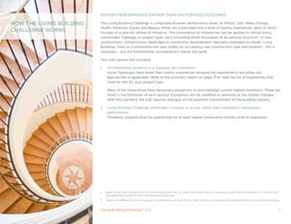 PROVEN PERFORMANCE RATHER THAN ANTICIPATED OUTCOMES

HOW THE LIVING BUILDING   The Living Building Challenge is comprised of seven performance areas, or ‘Petals’: Site, Water, Energy,
                          Health, Materials, Equity and Beauty. Petals are subdivided into a total of twenty Imperatives, each of which
CHALLENGE WORkS           focuses on a specific sphere of influence. This compilation of Imperatives can be applied to almost every
                          conceivable Typology, or project type2, be it a building (both renovation of an existing structure3, or new
                          construction), infrastructure, landscape or community development. Naturally, strategies to create Living
                          Buildings, Sites or Communities will vary widely by occupancy, use, construction type and location – this is
                          necessary – but the fundamental considerations remain the same.

                          Two rules govern the standard:

                          1.    All Imperatives assigned to a Typology are mandatory.
                                Some Typologies have fewer than twenty Imperatives because the requirements are either not
                                appropriate or applicable. Refer to the summary matrix on page 13 to view the list of Imperatives that
                                must be met for your project type.

                                Many of the Imperatives have temporary exceptions to acknowledge current market limitations. These are
                                listed in the footnotes of each section. Exceptions will be modified or removed as the market changes.
                                With this standard, the ILBI requires dialogue on the essential improvement of the building industry.

                          2.    Living Building Challenge certification is based on actual, rather than modeled or anticipated,
                                performance.
                                Therefore, projects must be operational for at least twelve consecutive months prior to evaluation.




                          2    Refer to the User’s Guide for a list of structures that may not seek certification due to occupancy types that are inherently in conflict with
                               the overarching goals of the Living Building Challenge.
                          3    Specific modifications to the program requirements are listed in the User’s Guide to recognize anticipated limitations of existing buildings.


                          Living Building ChallengeTM 2.0                                                                                                                   7
 