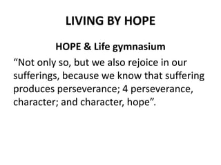 LIVING BY HOPE
HOPE & Life gymnasium
“Not only so, but we also rejoice in our
sufferings, because we know that suffering
p...