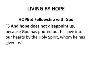 LIVING BY HOPE
HOPE & Fellowship with God
“5 And hope does not disappoint us,
because God has poured out his love into
our...