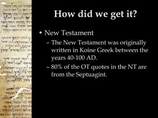 How did we get it? New Testament The New Testament was originally written in Koine Greek between the years 40-100 AD. 80% of the OT quotes in the NT are from the Septuagint. 