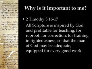 Why is it important to me? 2 Timothy 3:16-17 All Scripture is inspired by God and profitable for teaching, for reproof, for correction, for training in righteousness;   so that the man of God may be adequate, equipped for every good work. 