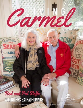 FEBRUARY 2016  1
FEBRUARY 2016
An exclusive magazine serving the residents of Carmel, Carmel-by-the-Sea and the Carmel Highlands
Photo by Ben Kaatz Photography
L I V I N G
Rod and Pat Stofle
VOLUNTEERS EXTRAORDINAIRE
 