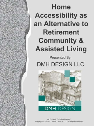 Home
Accessibility as
an Alternative to
   Retirement
 Community &
Assisted Living
                Presented By:

 DMH DESIGN LLC




               All Content Contained Herein:
Copyright 2002-2011 DMH DESIGN LLC All Rights Reserved
 