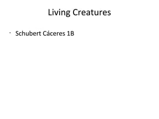 Living Creatures
•
Schubert Cáceres 1B
 