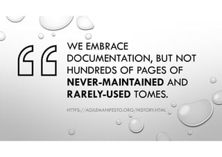 WE EMBRACE
DOCUMENTATION, BUT NOT
HUNDREDS OF PAGES OF
NEVER-MAINTAINED AND
RARELY-USED TOMES.
HTTPS://AGILEMANIFESTO.ORG/HISTORY.HTML
 